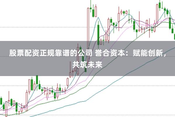 股票配资正规靠谱的公司 誉合资本：赋能创新，共筑未来