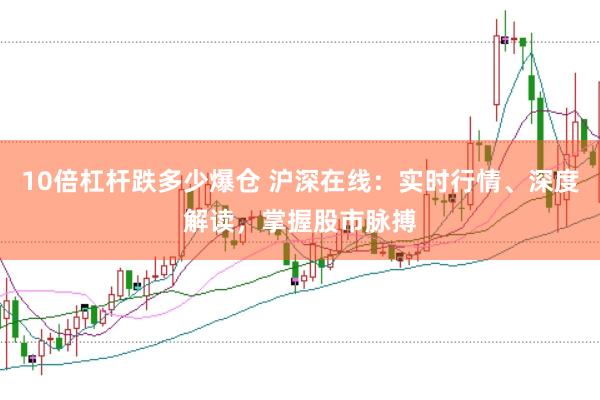 10倍杠杆跌多少爆仓 沪深在线：实时行情、深度解读，掌握股市脉搏