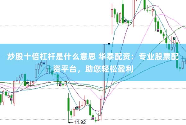 炒股十倍杠杆是什么意思 华泰配资：专业股票配资平台，助您轻松盈利