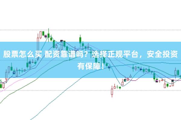 股票怎么买 配资靠谱吗？选择正规平台，安全投资有保障！