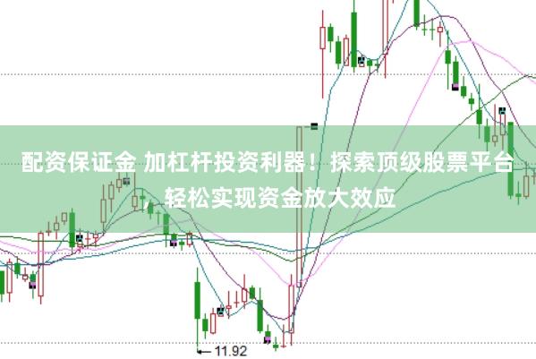 配资保证金 加杠杆投资利器！探索顶级股票平台，轻松实现资金放大效应