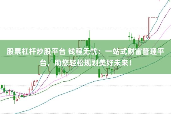 股票杠杆炒股平台 钱程无忧：一站式财富管理平台，助您轻松规划美好未来！