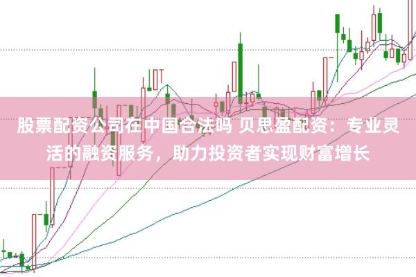 股票配资公司在中国合法吗 贝思盈配资：专业灵活的融资服务，助力投资者实现财富增长