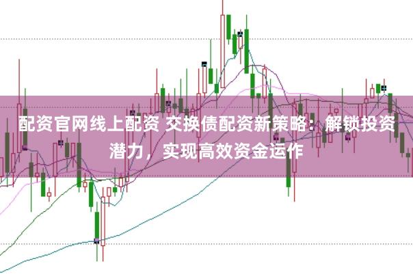 配资官网线上配资 交换债配资新策略：解锁投资潜力，实现高效资金运作