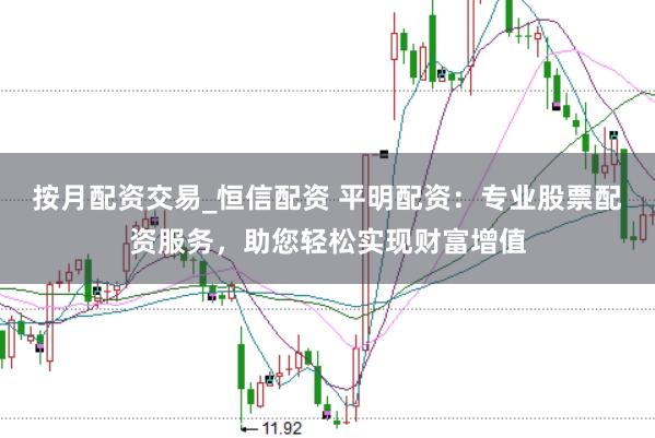 按月配资交易_恒信配资 平明配资：专业股票配资服务，助您轻松实现财富增值