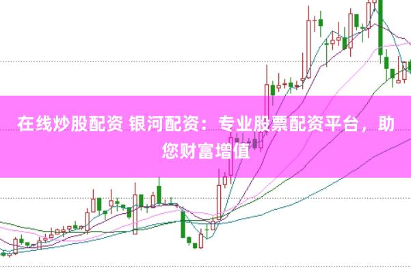 在线炒股配资 银河配资：专业股票配资平台，助您财富增值