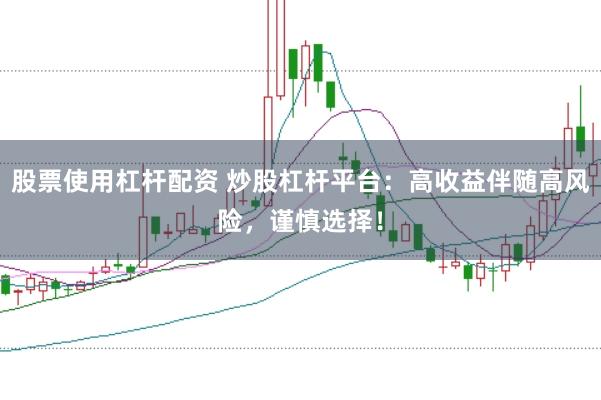 股票使用杠杆配资 炒股杠杆平台：高收益伴随高风险，谨慎选择！