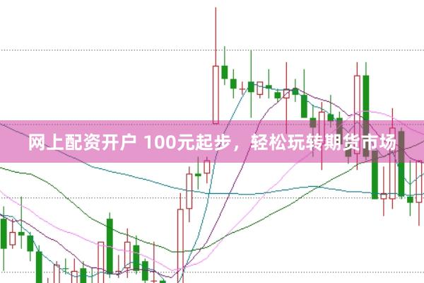 网上配资开户 100元起步，轻松玩转期货市场