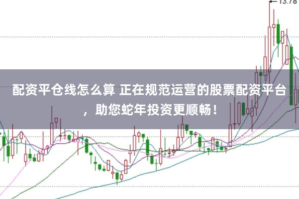 配资平仓线怎么算 正在规范运营的股票配资平台，助您蛇年投资更顺畅！