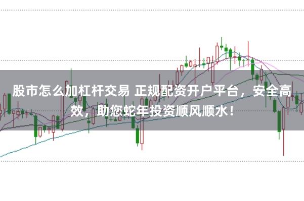 股市怎么加杠杆交易 正规配资开户平台，安全高效，助您蛇年投资顺风顺水！