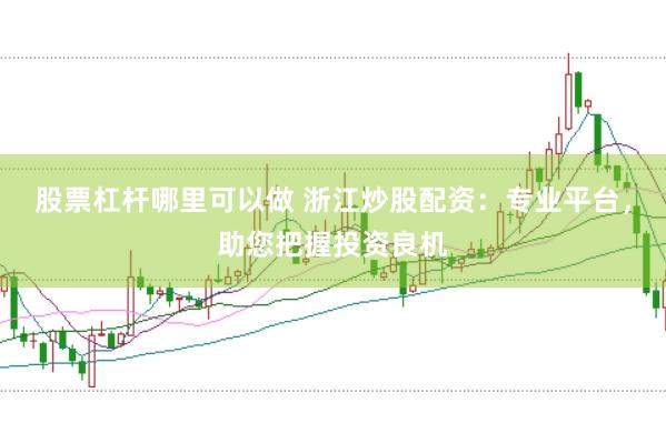 股票杠杆哪里可以做 浙江炒股配资：专业平台，助您把握投资良机