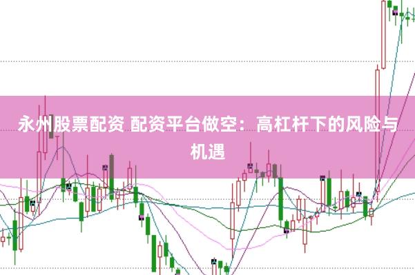 永州股票配资 配资平台做空：高杠杆下的风险与机遇