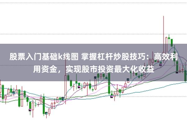 股票入门基础k线图 掌握杠杆炒股技巧：高效利用资金，实现股市投资最大化收益