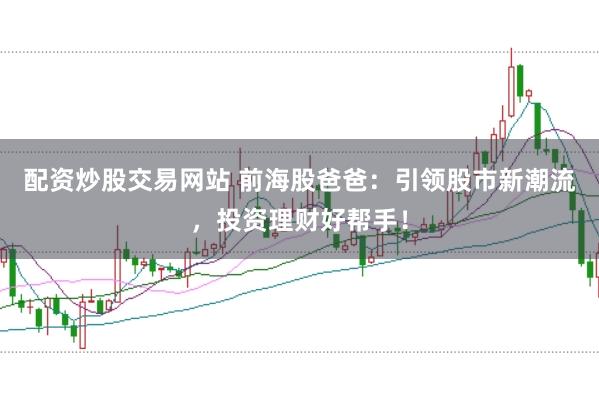 配资炒股交易网站 前海股爸爸：引领股市新潮流，投资理财好帮手！