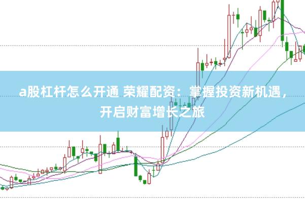 a股杠杆怎么开通 荣耀配资：掌握投资新机遇，开启财富增长之旅