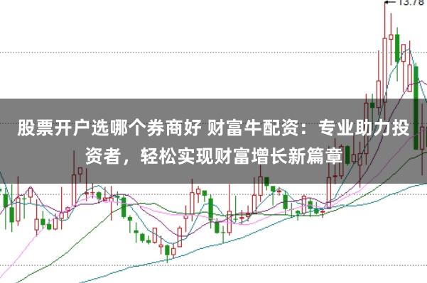 股票开户选哪个券商好 财富牛配资：专业助力投资者，轻松实现财富增长新篇章