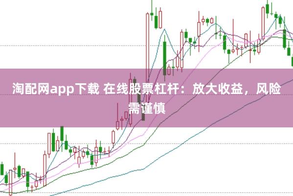 淘配网app下载 在线股票杠杆：放大收益，风险需谨慎