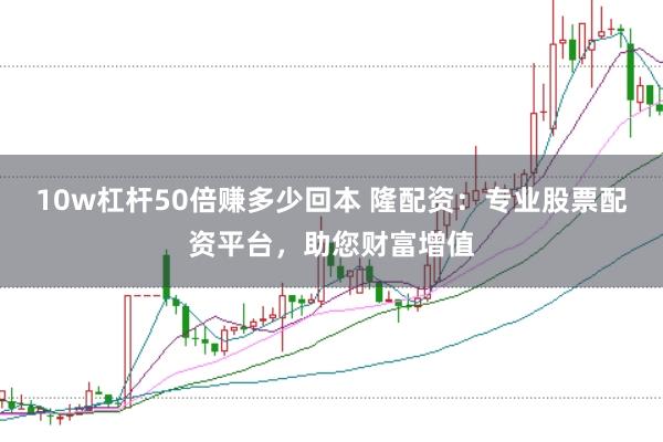 10w杠杆50倍赚多少回本 隆配资：专业股票配资平台，助您财富增值