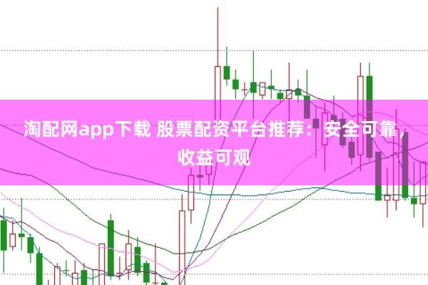 淘配网app下载 股票配资平台推荐：安全可靠，收益可观