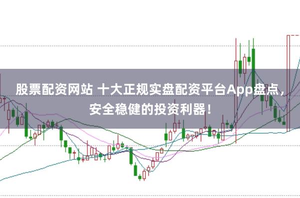 股票配资网站 十大正规实盘配资平台App盘点，安全稳健的投资利器！