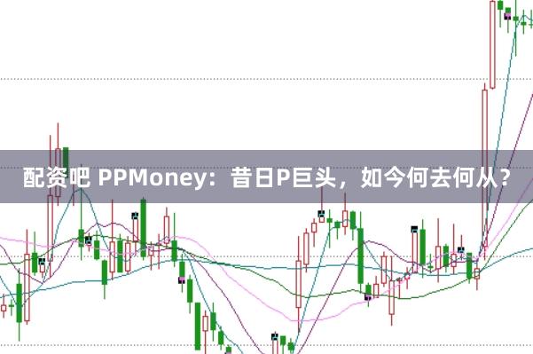配资吧 PPMoney：昔日P巨头，如今何去何从？