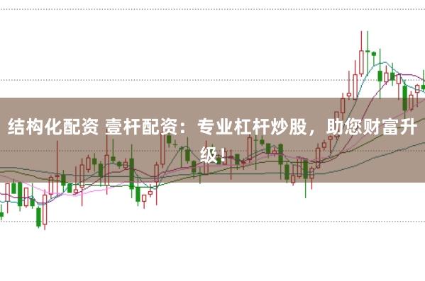 结构化配资 壹杆配资：专业杠杆炒股，助您财富升级！