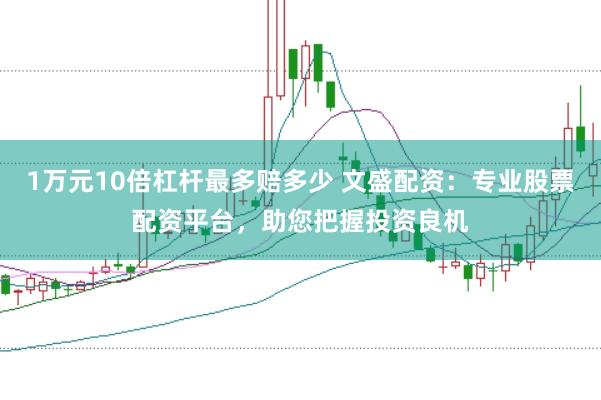 1万元10倍杠杆最多赔多少 文盛配资：专业股票配资平台，助您把握投资良机