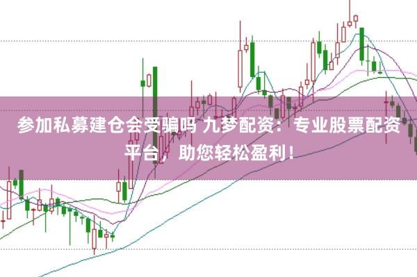 参加私募建仓会受骗吗 九梦配资：专业股票配资平台，助您轻松盈利！