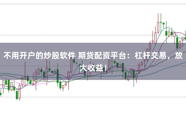不用开户的炒股软件 期货配资平台：杠杆交易，放大收益！