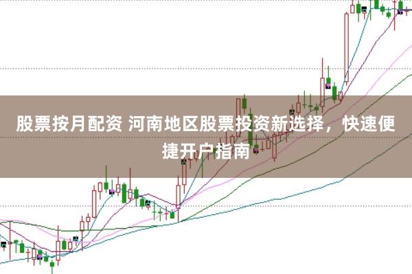 股票按月配资 河南地区股票投资新选择，快速便捷开户指南