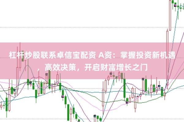 杠杆炒股联系卓信宝配资 A资：掌握投资新机遇，高效决策，开启财富增长之门