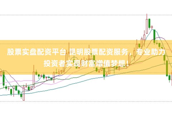 股票实盘配资平台 昆明股票配资服务，专业助力投资者实现财富增值梦想！