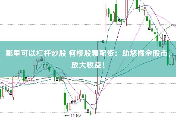 哪里可以杠杆炒股 柯桥股票配资：助您掘金股市，放大收益！