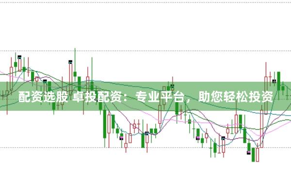 配资选股 卓投配资：专业平台，助您轻松投资