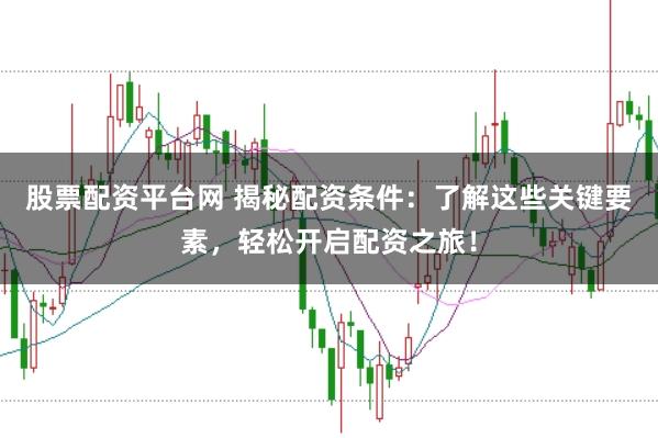 股票配资平台网 揭秘配资条件：了解这些关键要素，轻松开启配资之旅！