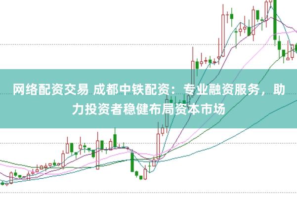 网络配资交易 成都中铁配资：专业融资服务，助力投资者稳健布局资本市场