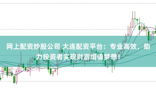 网上配资炒股公司 大连配资平台：专业高效，助力投资者实现财富增值梦想！