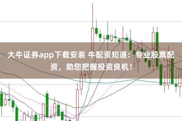 大牛证券app下载安装 牛配资知道：专业股票配资，助您把握投资良机！