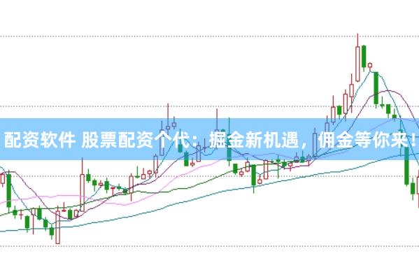 配资软件 股票配资个代：掘金新机遇，佣金等你来！