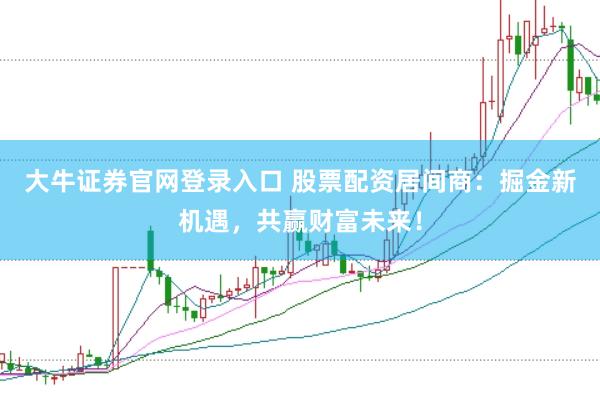 大牛证券官网登录入口 股票配资居间商：掘金新机遇，共赢财富未来！