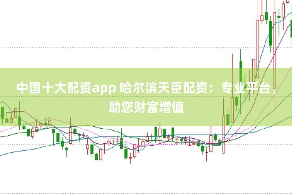 中国十大配资app 哈尔滨天臣配资：专业平台，助您财富增值