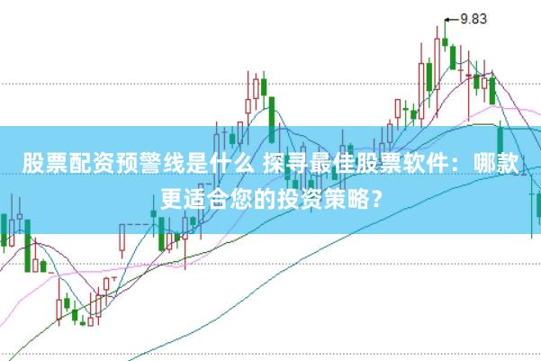 股票配资预警线是什么 探寻最佳股票软件：哪款更适合您的投资策略？