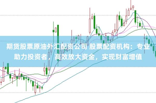 期货股票原油外汇配资公司 股票配资机构：专业助力投资者，高效放大资金，实现财富增值