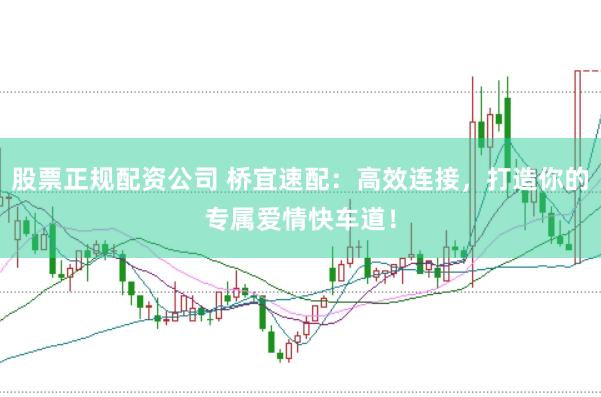 股票正规配资公司 桥宜速配：高效连接，打造你的专属爱情快车道！