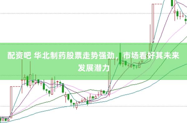 配资吧 华北制药股票走势强劲，市场看好其未来发展潜力