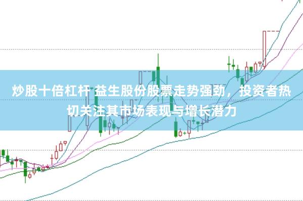 炒股十倍杠杆 益生股份股票走势强劲，投资者热切关注其市场表现与增长潜力