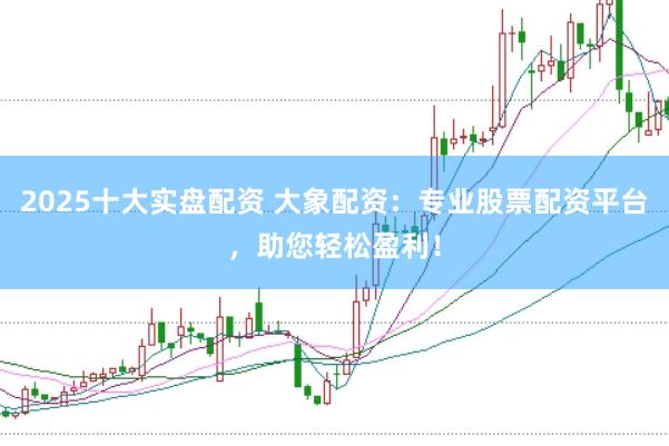2025十大实盘配资 大象配资：专业股票配资平台，助您轻松盈利！