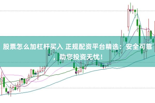 股票怎么加杠杆买入 正规配资平台精选：安全可靠，助您投资无忧！
