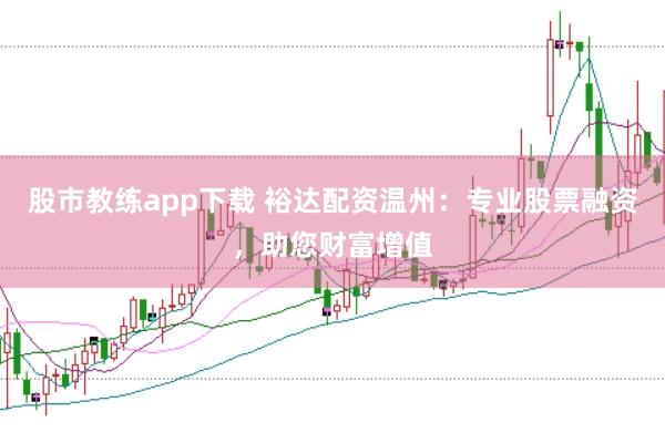 股市教练app下载 裕达配资温州：专业股票融资，助您财富增值