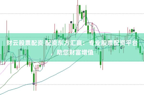 财云股票配资 配资东方汇赢：专业股票配资平台，助您财富增值